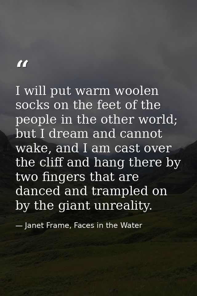 I will put warm woolen socks on the feet of the people in the other world; but I dream and cannot wake, and I am cast ov — Janet Frame, Faces in the Water