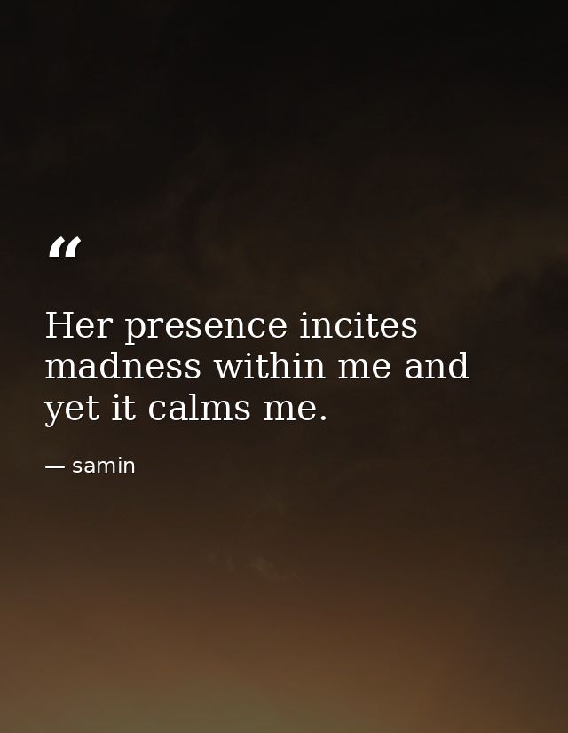 Her presence incites madness within me and yet it calms me. — samin
