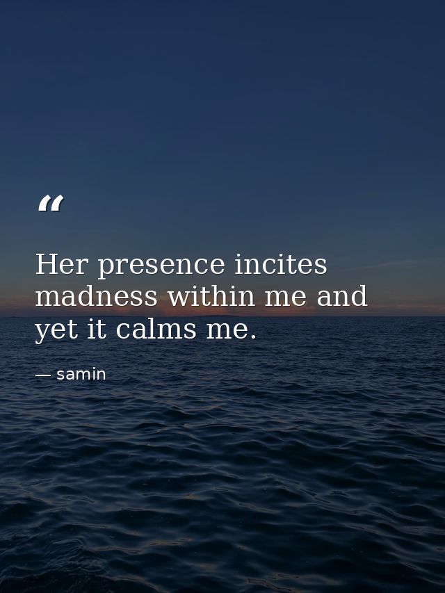 Her presence incites madness within me and yet it calms me. — samin