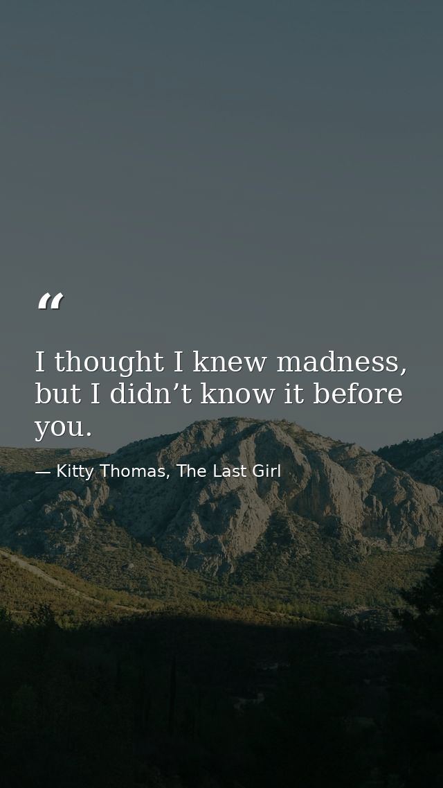 I thought I knew madness, but I didn’t know it before you. — Kitty Thomas, The Last Girl