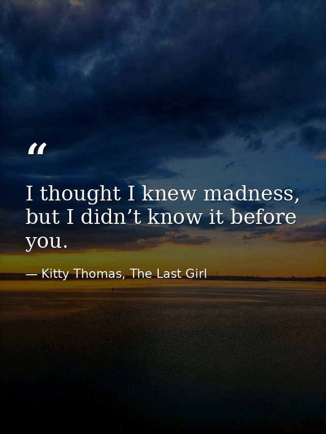 I thought I knew madness, but I didn’t know it before you. — Kitty Thomas, The Last Girl