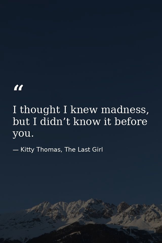 I thought I knew madness, but I didn’t know it before you. — Kitty Thomas, The Last Girl