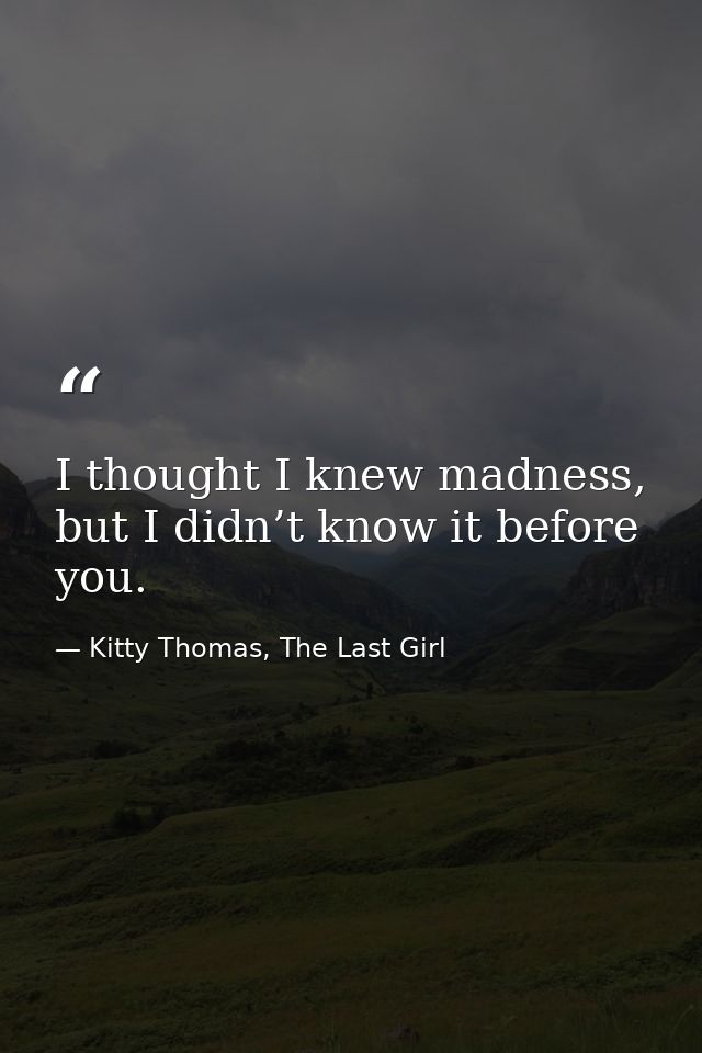I thought I knew madness, but I didn’t know it before you. — Kitty Thomas, The Last Girl