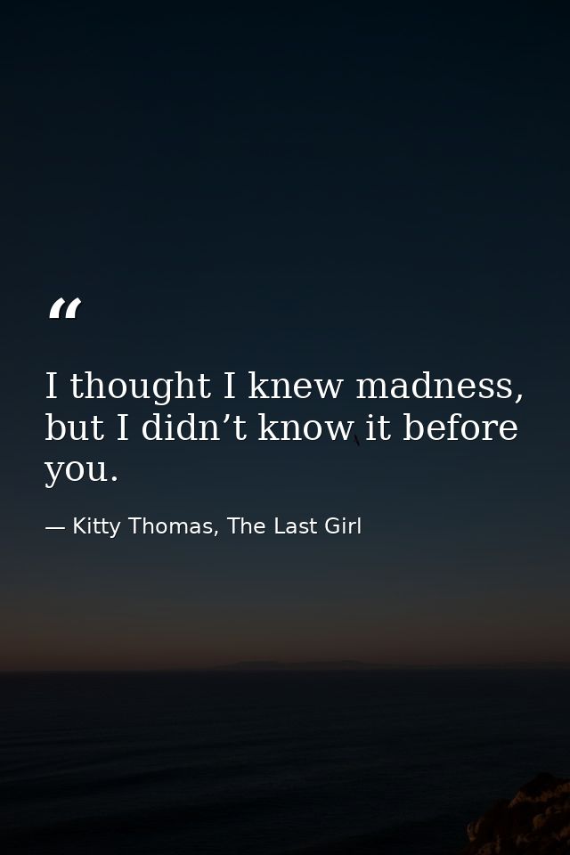 I thought I knew madness, but I didn’t know it before you. — Kitty Thomas, The Last Girl