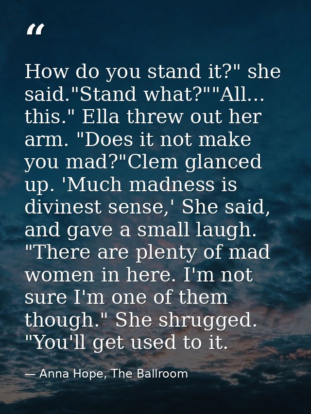 How do you stand it?" she said."Stand what?""All... this." Ella threw out her arm. "Does it not make you mad?"Clem glanc — Anna Hope, The Ballroom