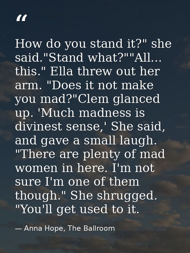 How do you stand it?" she said."Stand what?""All... this." Ella threw out her arm. "Does it not make you mad?"Clem glanc — Anna Hope, The Ballroom