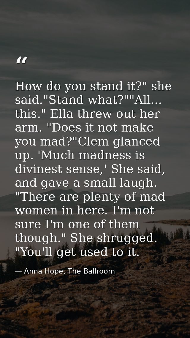 How do you stand it?" she said."Stand what?""All... this." Ella threw out her arm. "Does it not make you mad?"Clem glanc — Anna Hope, The Ballroom