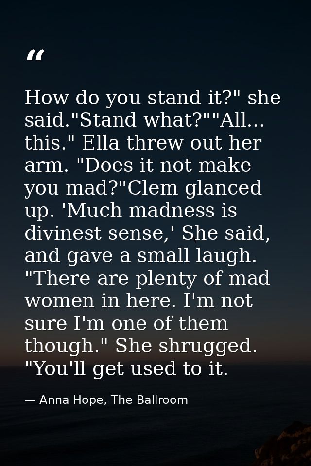 How do you stand it?" she said."Stand what?""All... this." Ella threw out her arm. "Does it not make you mad?"Clem glanc — Anna Hope, The Ballroom
