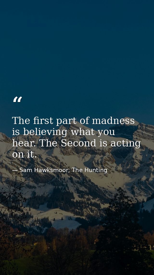 The first part of madness is believing what you hear. The Second is acting on it. — Sam Hawksmoor, The Hunting