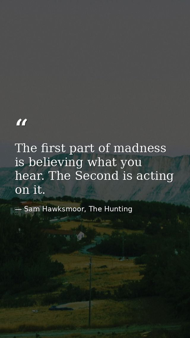The first part of madness is believing what you hear. The Second is acting on it. — Sam Hawksmoor, The Hunting