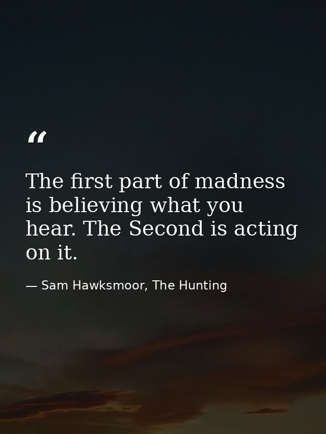 The first part of madness is believing what you hear. The Second is acting on it. — Sam Hawksmoor, The Hunting