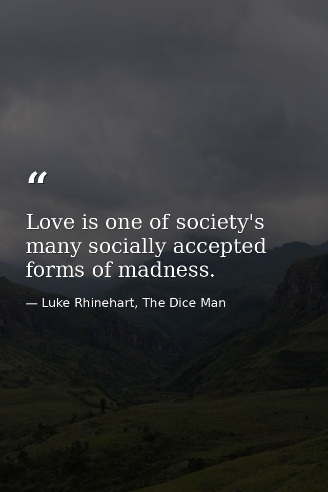 Love is one of society's many socially accepted forms of madness. — Luke Rhinehart, The Dice Man