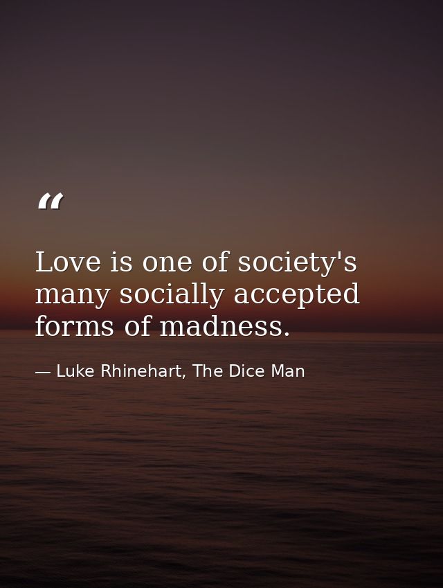 Love is one of society's many socially accepted forms of madness. — Luke Rhinehart, The Dice Man