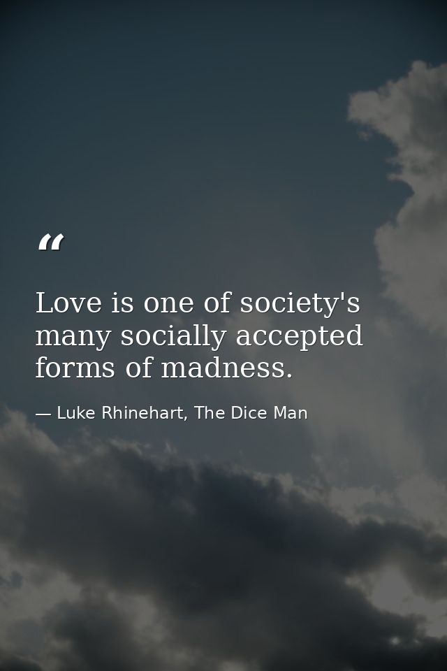 Love is one of society's many socially accepted forms of madness. — Luke Rhinehart, The Dice Man