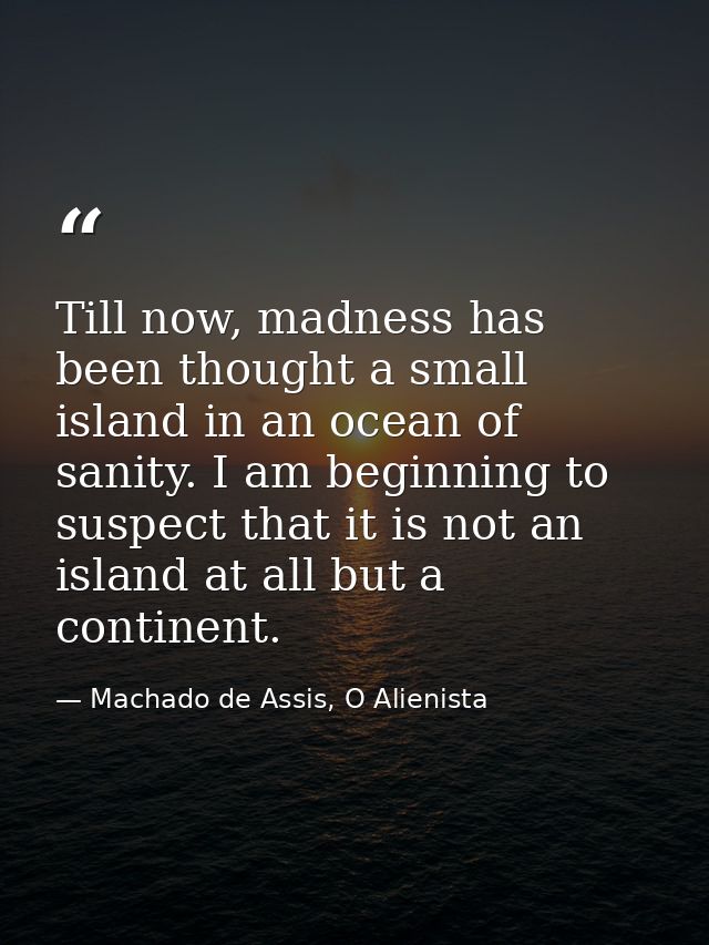Till now, madness has been thought a small island in an ocean of sanity. I am beginning to suspect that it is not an isl — Machado de Assis, O Alienista