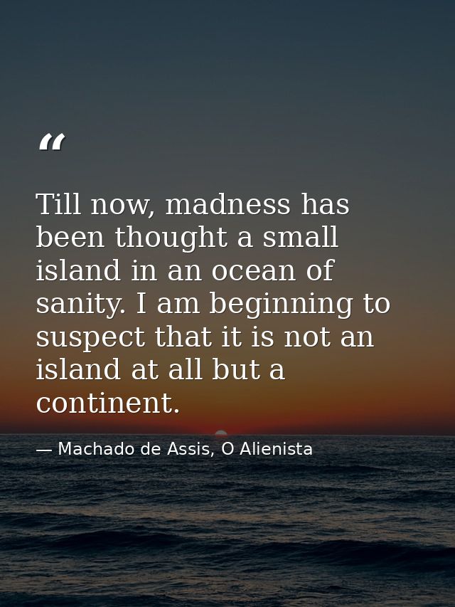 Till now, madness has been thought a small island in an ocean of sanity. I am beginning to suspect that it is not an isl — Machado de Assis, O Alienista