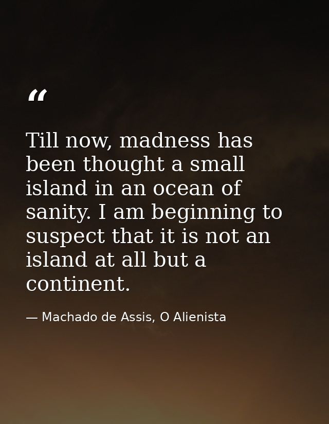 Till now, madness has been thought a small island in an ocean of sanity. I am beginning to suspect that it is not an isl — Machado de Assis, O Alienista
