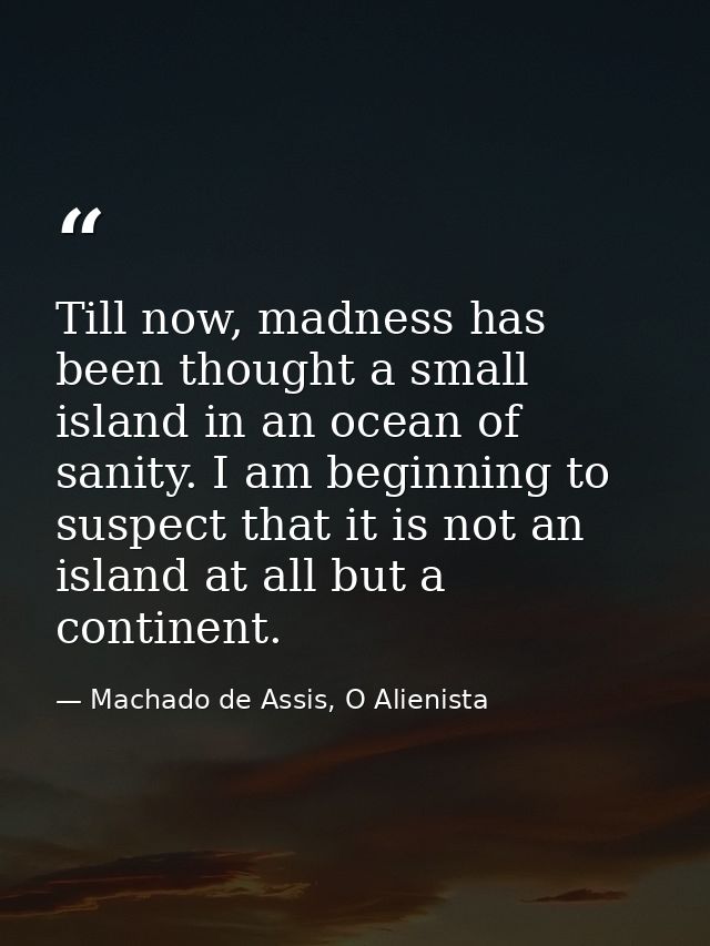 Till now, madness has been thought a small island in an ocean of sanity. I am beginning to suspect that it is not an isl — Machado de Assis, O Alienista