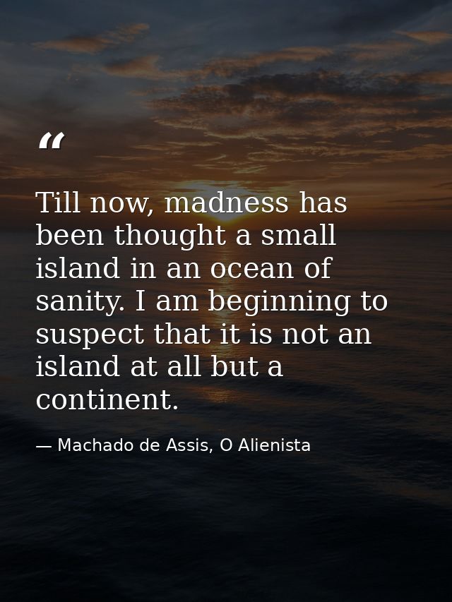 Till now, madness has been thought a small island in an ocean of sanity. I am beginning to suspect that it is not an isl — Machado de Assis, O Alienista
