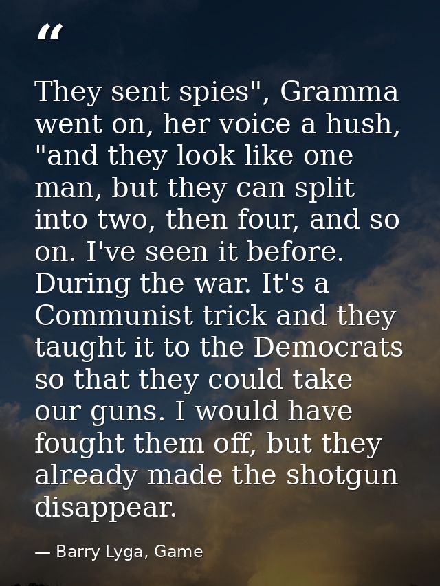 They sent spies", Gramma went on, her voice a hush, "and they look like one man, but they can split into two, then four, — Barry Lyga, Game