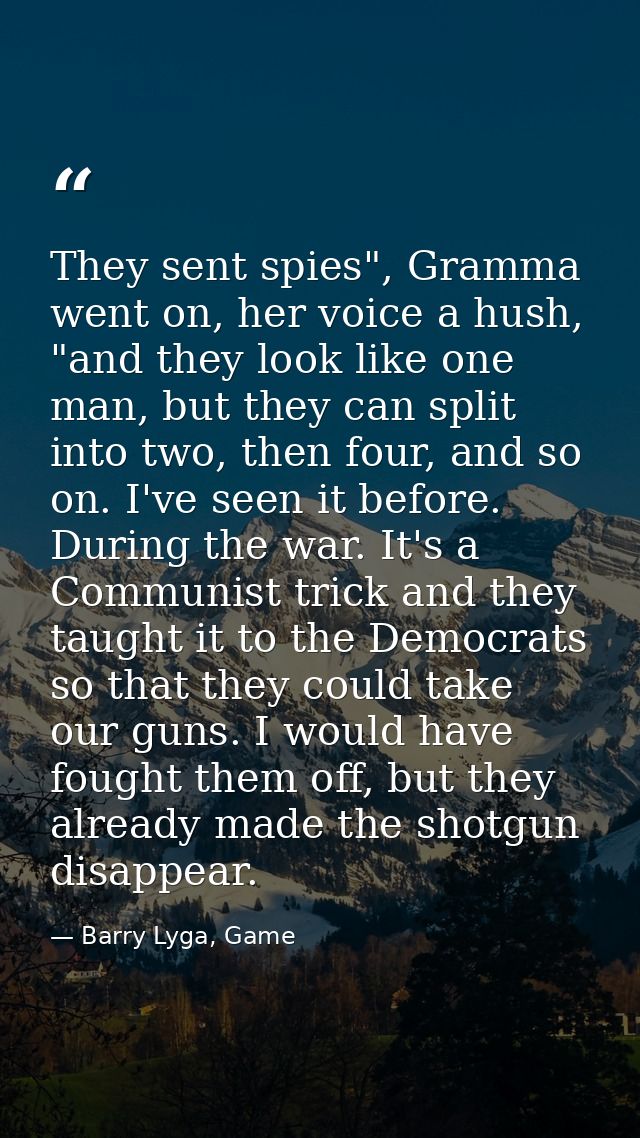 They sent spies", Gramma went on, her voice a hush, "and they look like one man, but they can split into two, then four, — Barry Lyga, Game