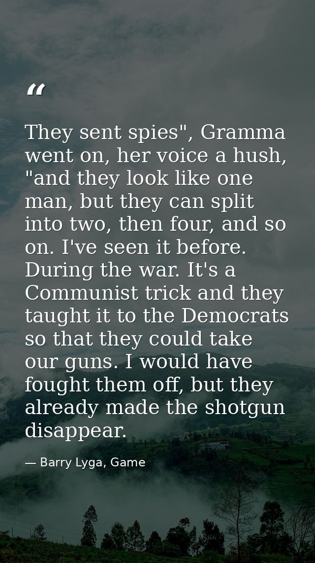 They sent spies", Gramma went on, her voice a hush, "and they look like one man, but they can split into two, then four, — Barry Lyga, Game