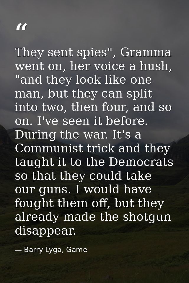 They sent spies", Gramma went on, her voice a hush, "and they look like one man, but they can split into two, then four, — Barry Lyga, Game