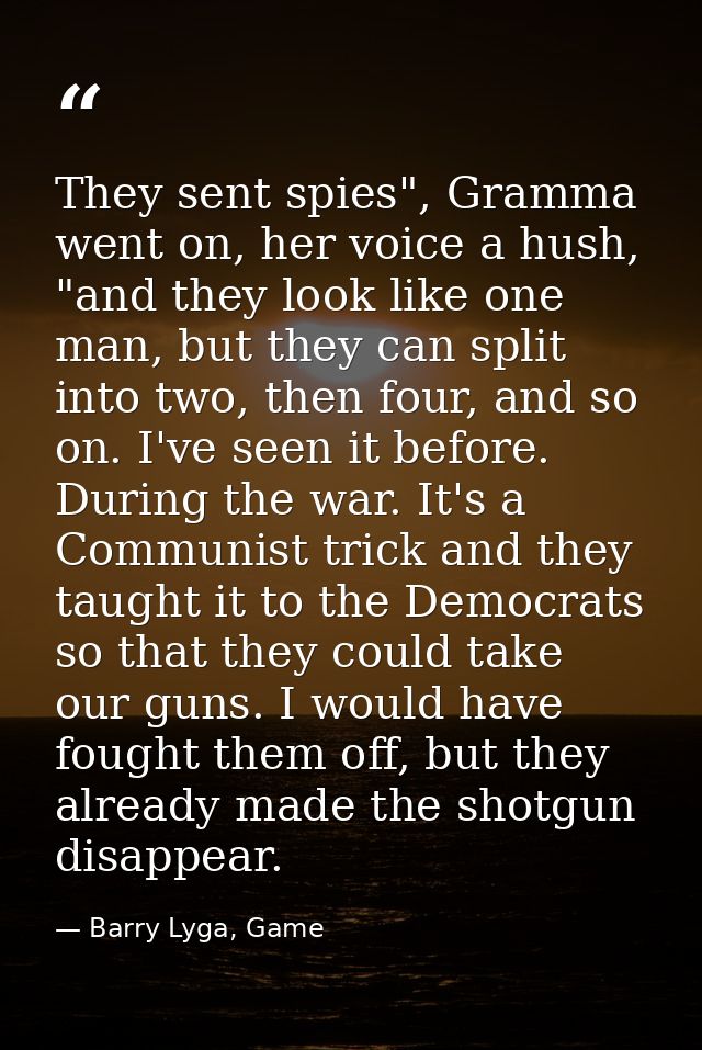 They sent spies", Gramma went on, her voice a hush, "and they look like one man, but they can split into two, then four, — Barry Lyga, Game