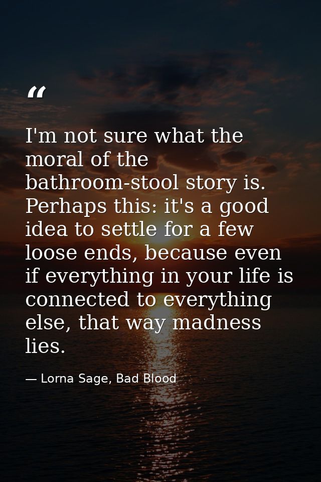 I'm not sure what the moral of the bathroom-stool story is. Perhaps this: it's a good idea to settle for a few loose end — Lorna Sage, Bad Blood