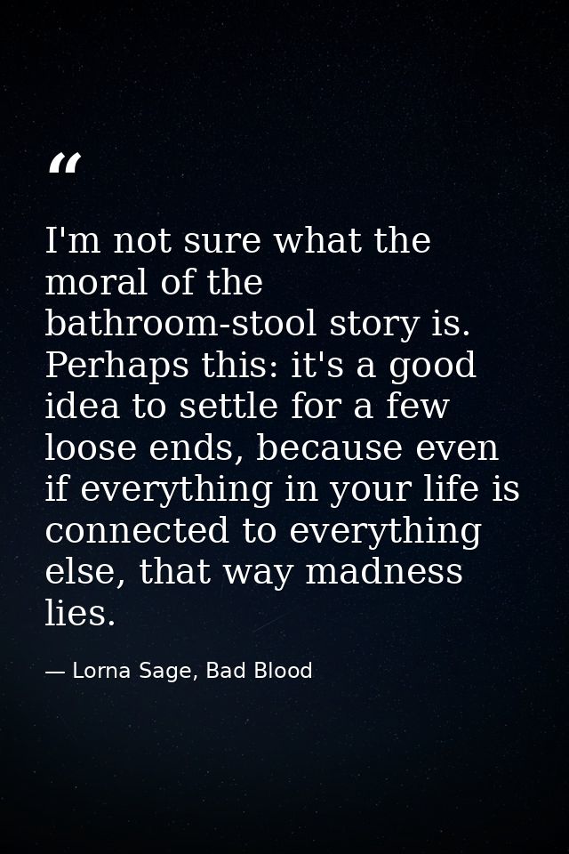 I'm not sure what the moral of the bathroom-stool story is. Perhaps this: it's a good idea to settle for a few loose end — Lorna Sage, Bad Blood