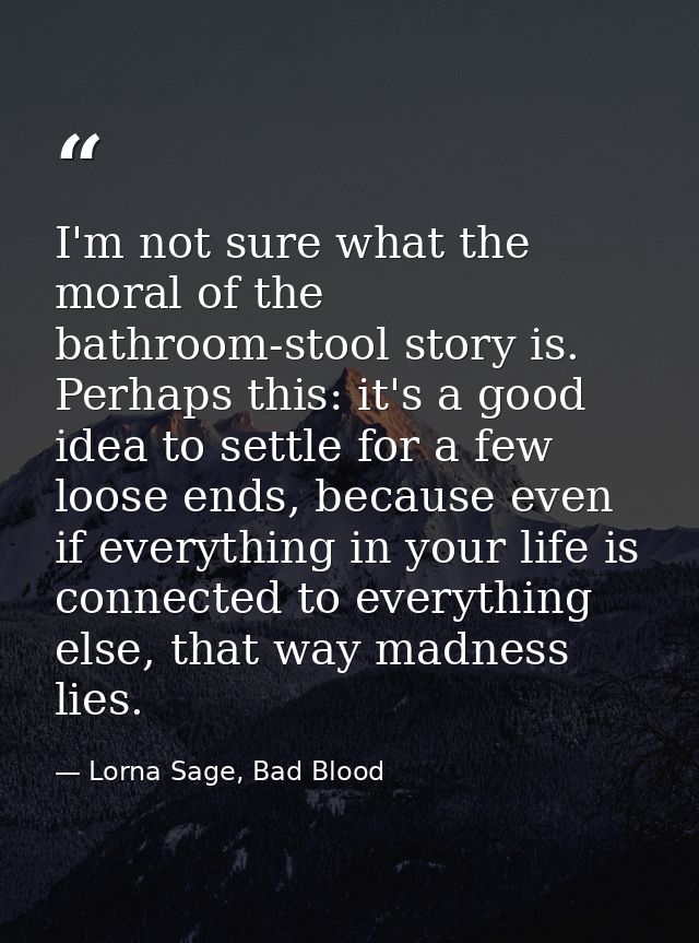 I'm not sure what the moral of the bathroom-stool story is. Perhaps this: it's a good idea to settle for a few loose end — Lorna Sage, Bad Blood