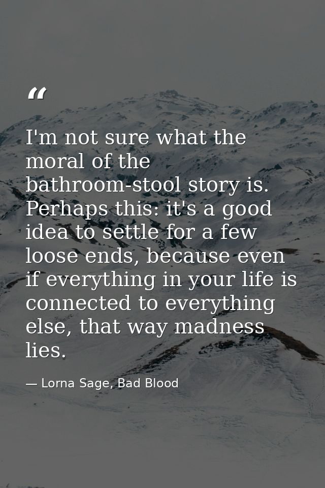 I'm not sure what the moral of the bathroom-stool story is. Perhaps this: it's a good idea to settle for a few loose end — Lorna Sage, Bad Blood