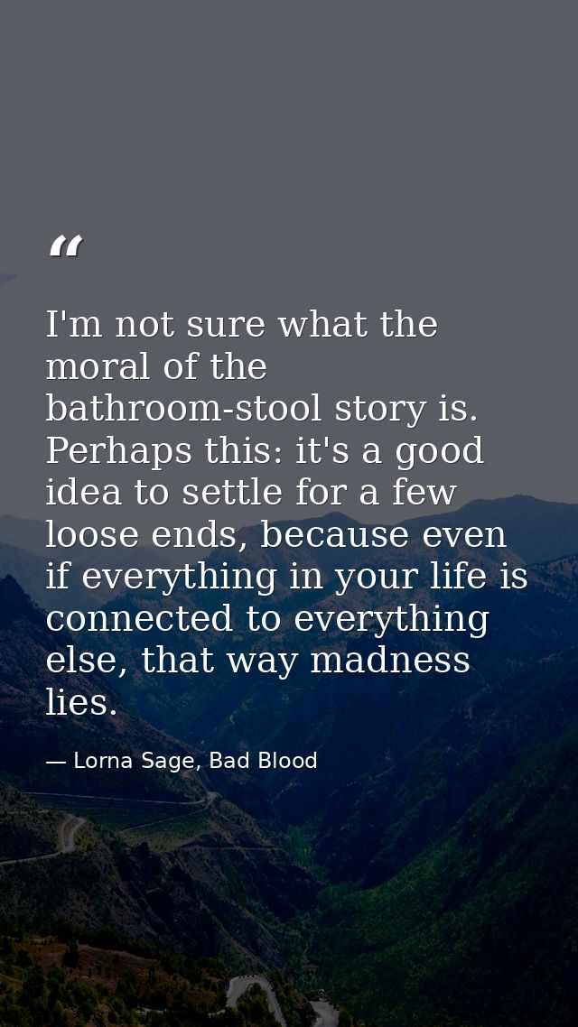 I'm not sure what the moral of the bathroom-stool story is. Perhaps this: it's a good idea to settle for a few loose end — Lorna Sage, Bad Blood