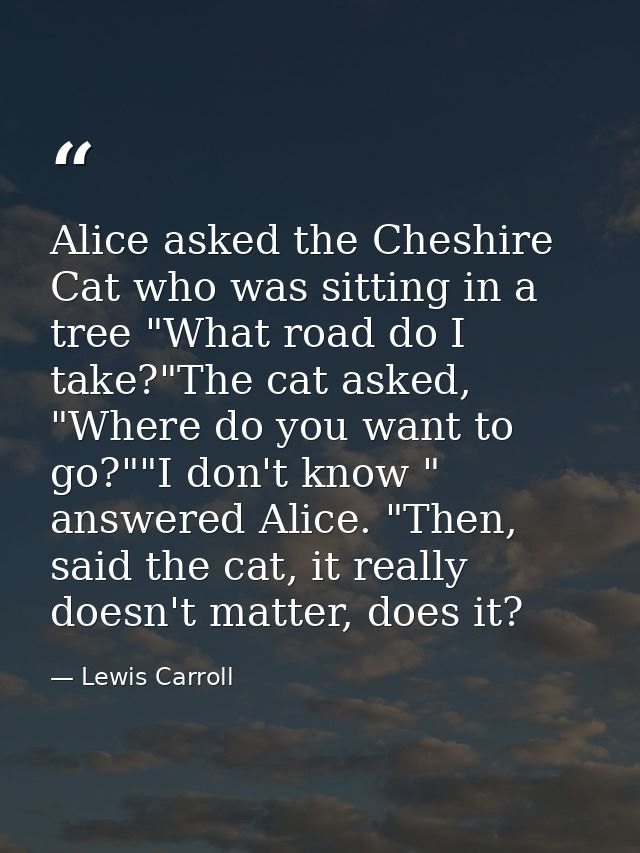 Alice asked the Cheshire Cat who was sitting in a tree "What road do I take?"The cat asked, "Where do you want to go?""I — Lewis Carroll