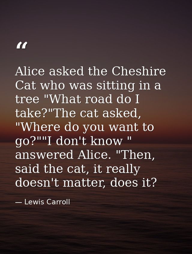 Alice asked the Cheshire Cat who was sitting in a tree "What road do I take?"The cat asked, "Where do you want to go?""I — Lewis Carroll