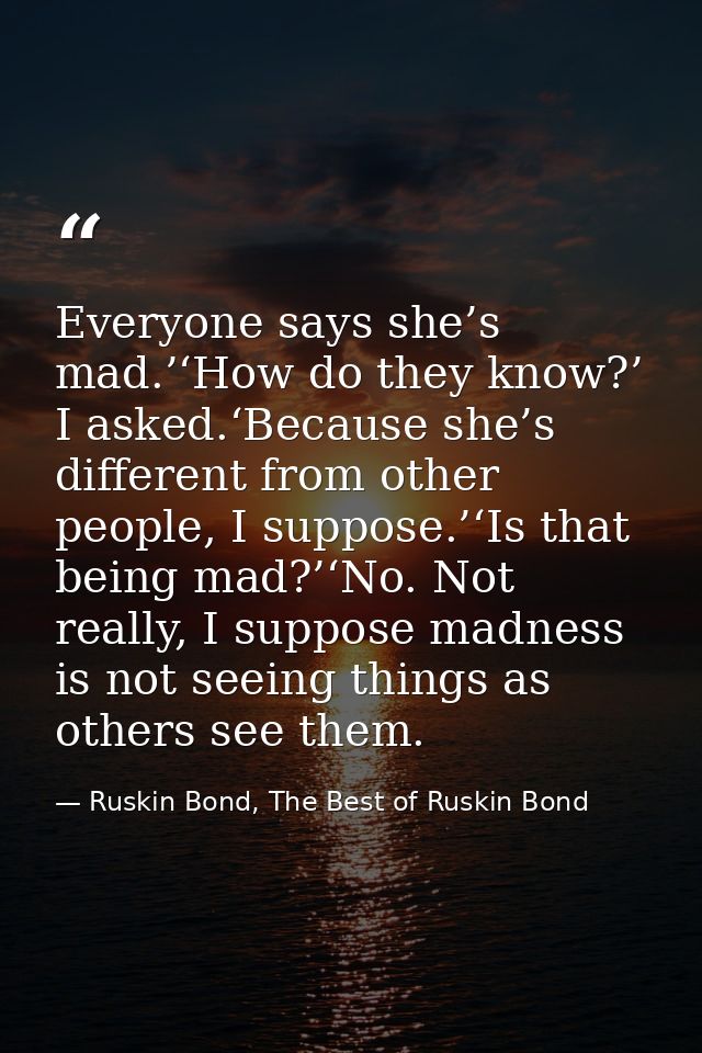Everyone says she’s mad.’‘How do they know?’ I asked.‘Because she’s different from other people, I suppose.’‘Is that bei — Ruskin Bond, The Best of Ruskin Bond