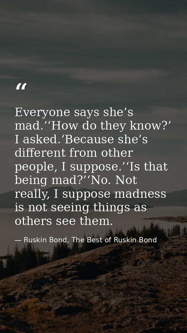 Everyone says she’s mad.’‘How do they know?’ I asked.‘Because she’s different from other people, I suppose.’‘Is that bei — Ruskin Bond, The Best of Ruskin Bond