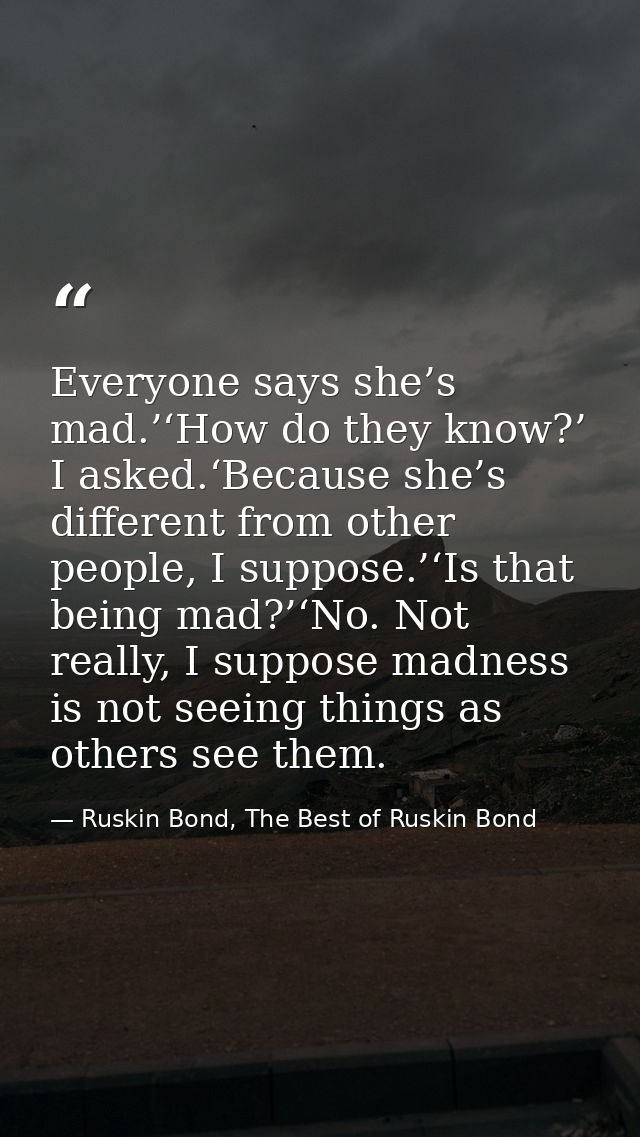 Everyone says she’s mad.’‘How do they know?’ I asked.‘Because she’s different from other people, I suppose.’‘Is that bei — Ruskin Bond, The Best of Ruskin Bond