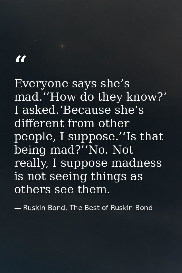 Everyone says she’s mad.’‘How do they know?’ I asked.‘Because she’s different from other people, I suppose.’‘Is that bei — Ruskin Bond, The Best of Ruskin Bond