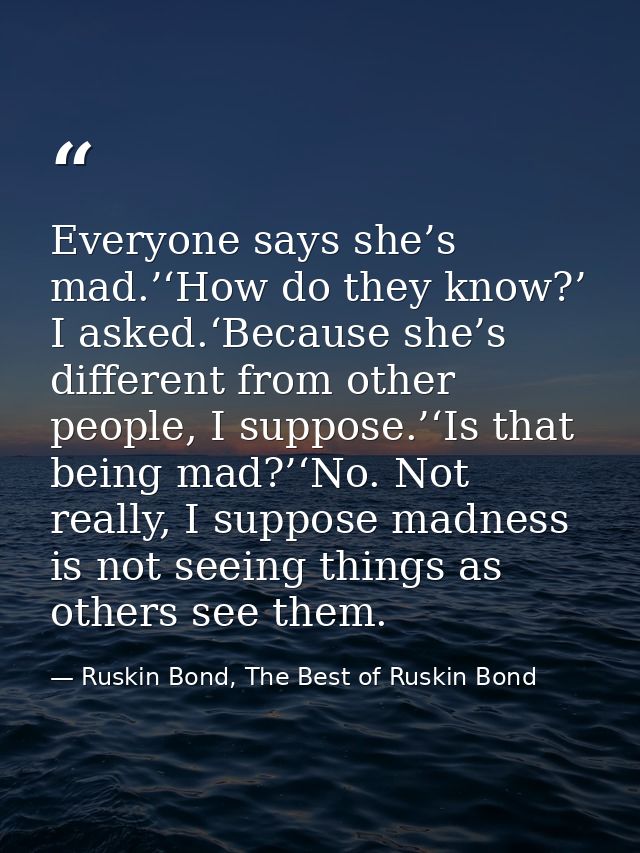 Everyone says she’s mad.’‘How do they know?’ I asked.‘Because she’s different from other people, I suppose.’‘Is that bei — Ruskin Bond, The Best of Ruskin Bond