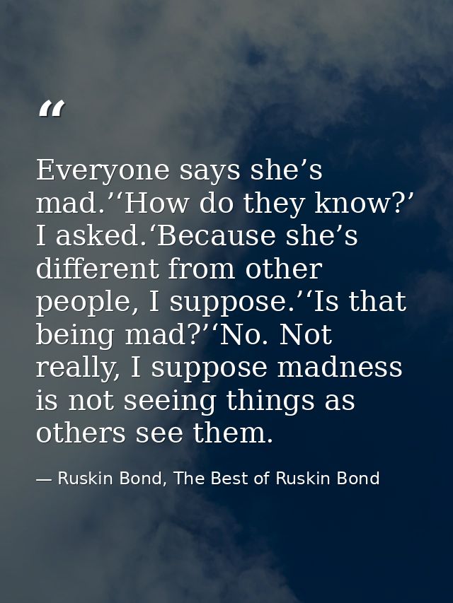 Everyone says she’s mad.’‘How do they know?’ I asked.‘Because she’s different from other people, I suppose.’‘Is that bei — Ruskin Bond, The Best of Ruskin Bond