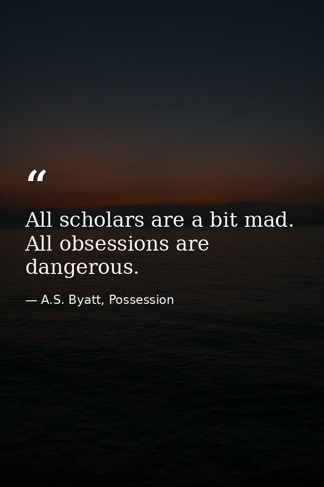 All scholars are a bit mad. All obsessions are dangerous. — A.S. Byatt, Possession