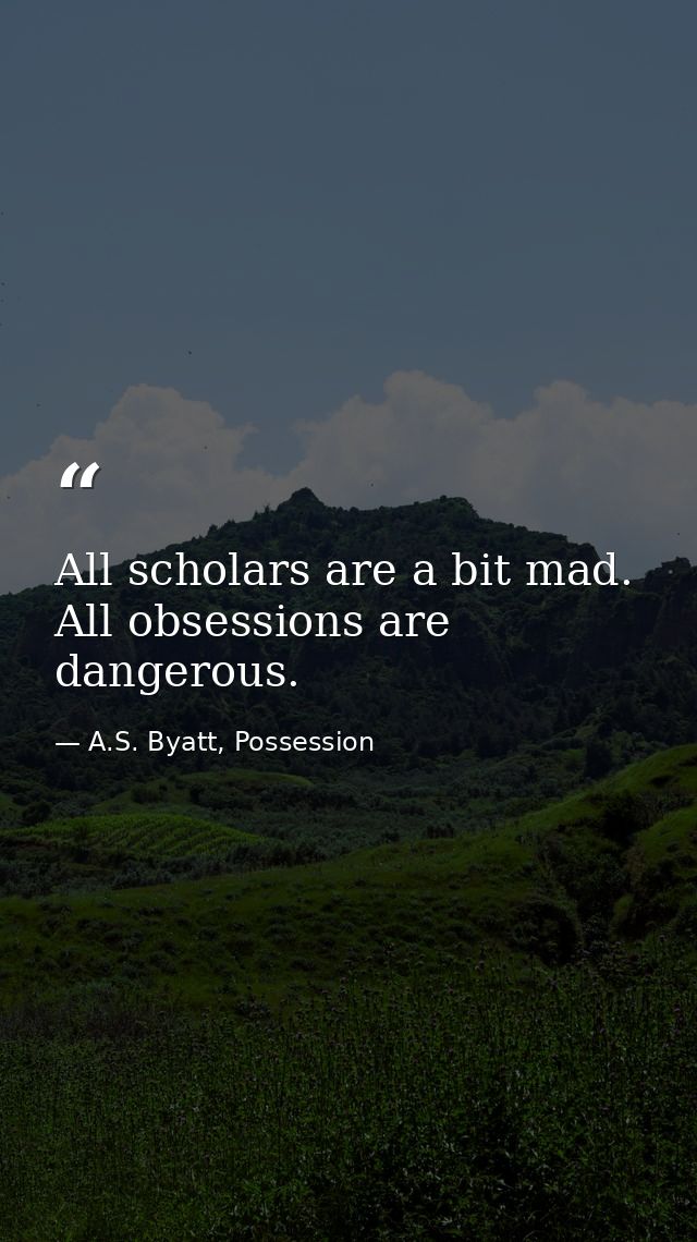 All scholars are a bit mad. All obsessions are dangerous. — A.S. Byatt, Possession