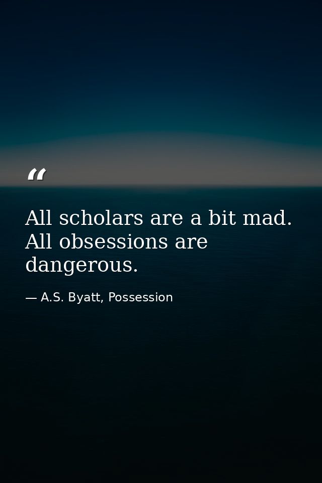 All scholars are a bit mad. All obsessions are dangerous. — A.S. Byatt, Possession
