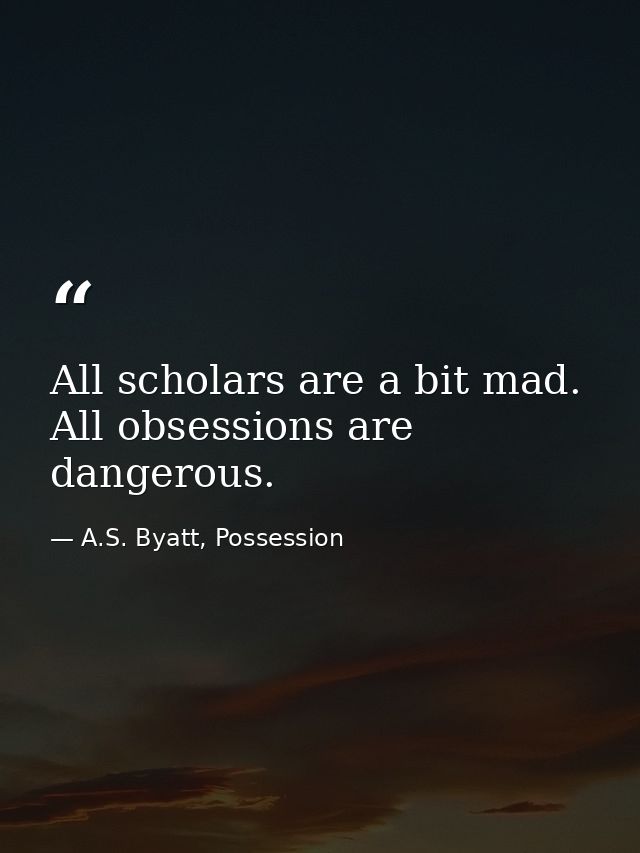 All scholars are a bit mad. All obsessions are dangerous. — A.S. Byatt, Possession