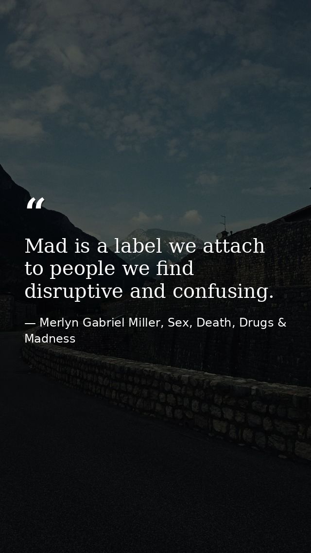 Mad is a label we attach to people we find disruptive and confusing. — Merlyn Gabriel Miller, Sex, Death, Drugs & Madness