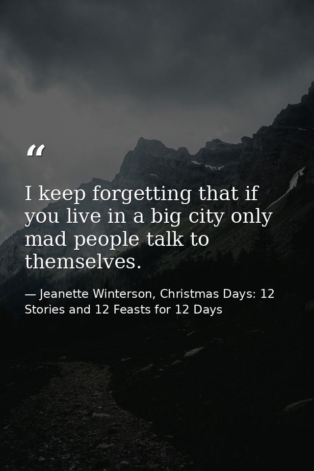 I keep forgetting that if you live in a big city only mad people talk to themselves. — Jeanette Winterson, Christmas Days: 12 Stories and 12 Feasts for 12 Days