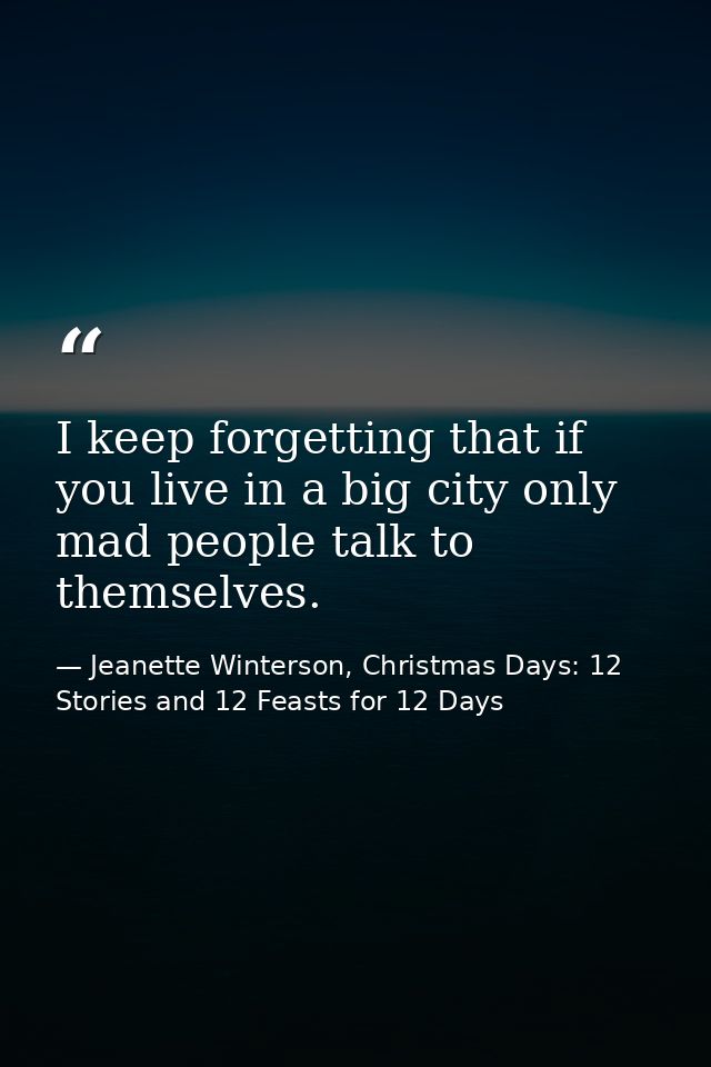I keep forgetting that if you live in a big city only mad people talk to themselves. — Jeanette Winterson, Christmas Days: 12 Stories and 12 Feasts for 12 Days