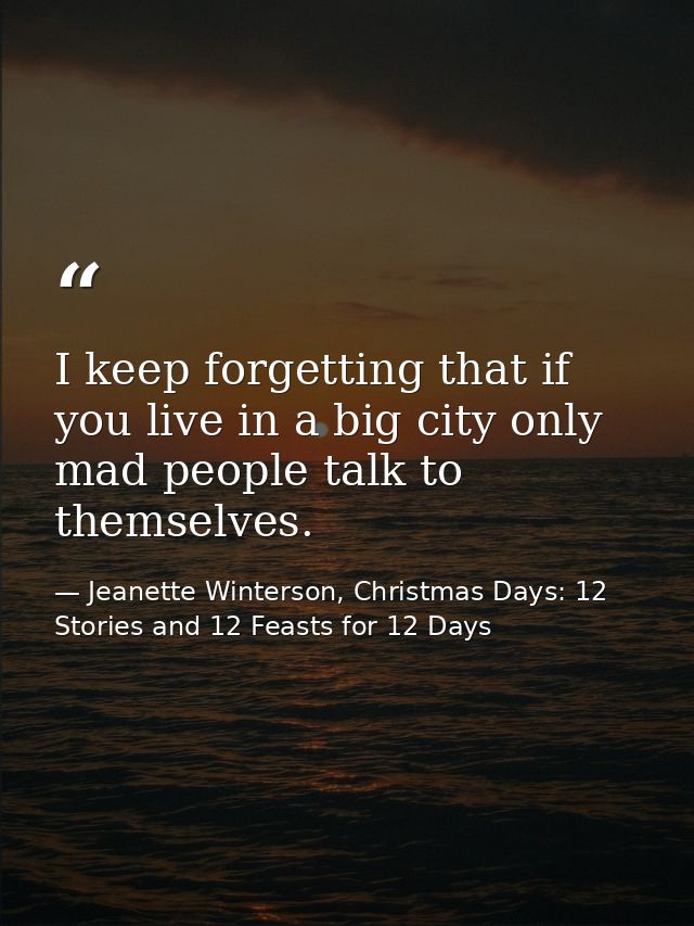 I keep forgetting that if you live in a big city only mad people talk to themselves. — Jeanette Winterson, Christmas Days: 12 Stories and 12 Feasts for 12 Days