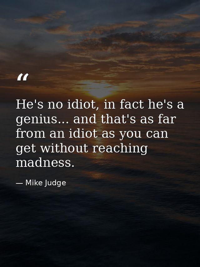 He's no idiot, in fact he's a genius... and that's as far from an idiot as you can get without reaching madness. — Mike Judge